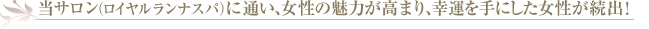 当サロン（ロイヤルランナスパ）に通い、女性の魅力が高まり、幸運を手にした女性が続出！