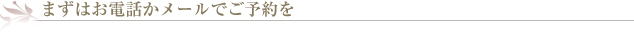 まずはお電話かメールでご予約を